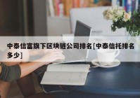 中泰信富旗下区块链公司排名[中泰信托排名多少]