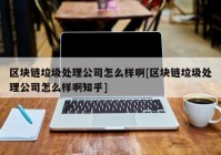 区块链垃圾处理公司怎么样啊[区块链垃圾处理公司怎么样啊知乎]