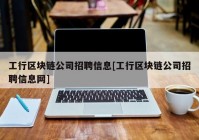 工行区块链公司招聘信息[工行区块链公司招聘信息网]