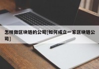 怎样做区块链的公司[如何成立一家区块链公司]