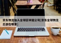 京东物流加入全球区块链公司[京东全球物流总部在哪里]