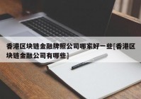 香港区块链金融牌照公司哪家好一些[香港区块链金融公司有哪些]