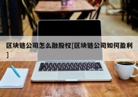 区块链公司怎么融股权[区块链公司如何盈利]