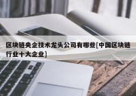 区块链央企技术龙头公司有哪些[中国区块链行业十大企业]