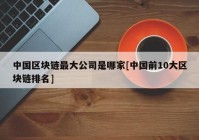 中国区块链最大公司是哪家[中国前10大区块链排名]