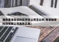 雄岸基金投资的区块链公司怎么样[香港雄岸科技有限公司最新总裁]