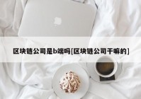 区块链公司是b端吗[区块链公司干嘛的]