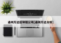 通州万达区块链公司[通州万达分析]