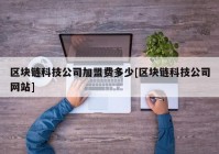 区块链科技公司加盟费多少[区块链科技公司网站]