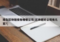 现在区块链接有哪些公司[区块链好公司有几家?]