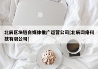 北辰区块链自媒体推广运营公司[北辰网络科技有限公司]