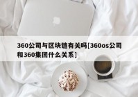 360公司与区块链有关吗[360os公司和360集团什么关系]