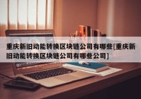 重庆新旧动能转换区块链公司有哪些[重庆新旧动能转换区块链公司有哪些公司]