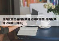 国内比较出名的区块链公司有哪些[国内区块链公司前十排名]